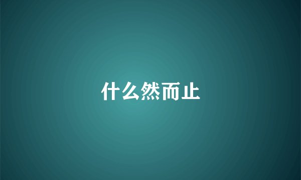 什么然而止