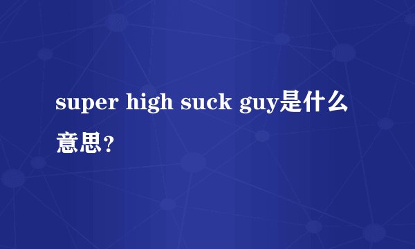 super high suck guy是什么意思？