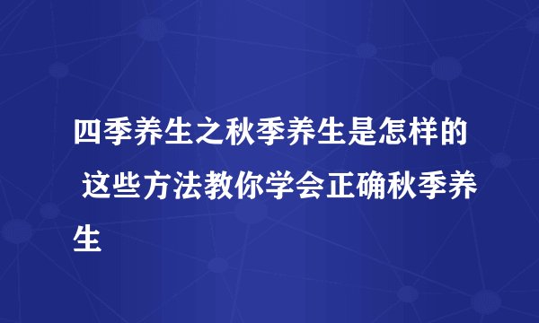 四季养生之秋季养生是怎样的 这些方法教你学会正确秋季养生