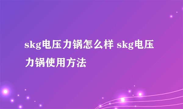skg电压力锅怎么样 skg电压力锅使用方法