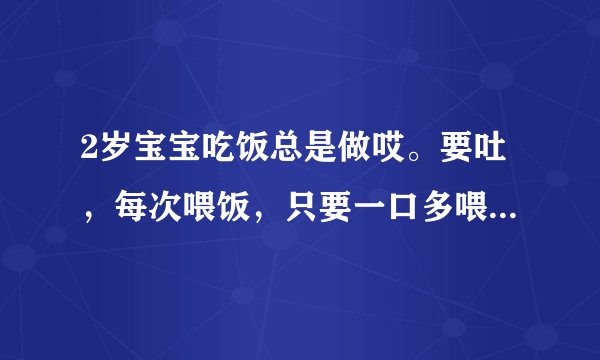 2岁宝宝吃饭总是做哎。要吐，每次喂饭，只要一口多喂了一点就会吐出来。并且宝宝还一直有便秘。请不要