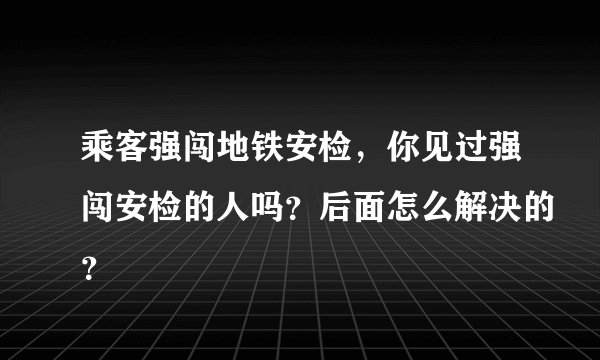 乘客强闯地铁安检，你见过强闯安检的人吗？后面怎么解决的？
