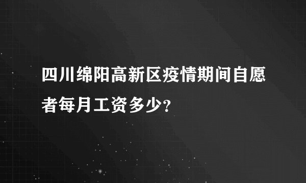 四川绵阳高新区疫情期间自愿者每月工资多少？