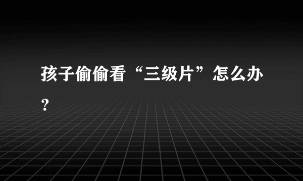 孩子偷偷看“三级片”怎么办？