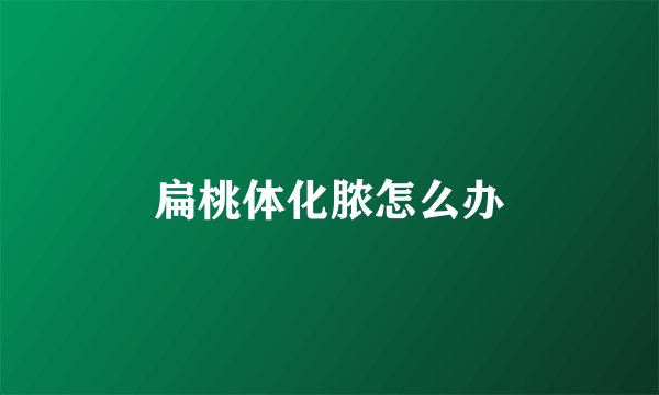 扁桃体化脓怎么办