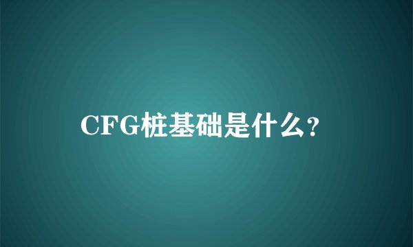 CFG桩基础是什么？