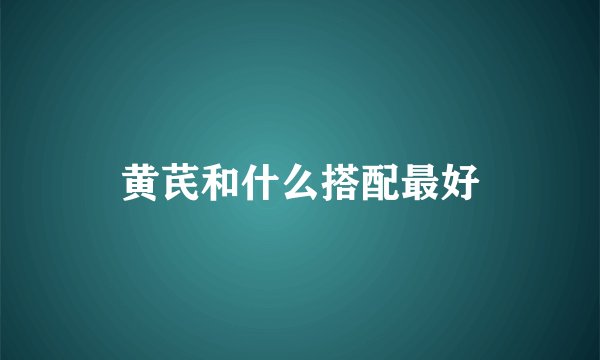 黄芪和什么搭配最好