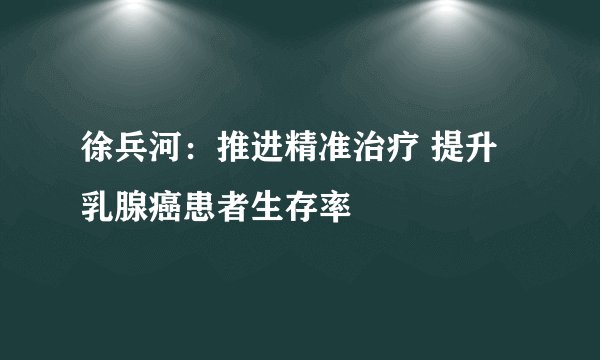 徐兵河：推进精准治疗 提升乳腺癌患者生存率