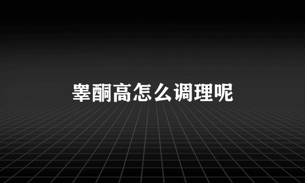 睾酮高怎么调理呢