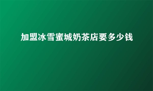 加盟冰雪蜜城奶茶店要多少钱