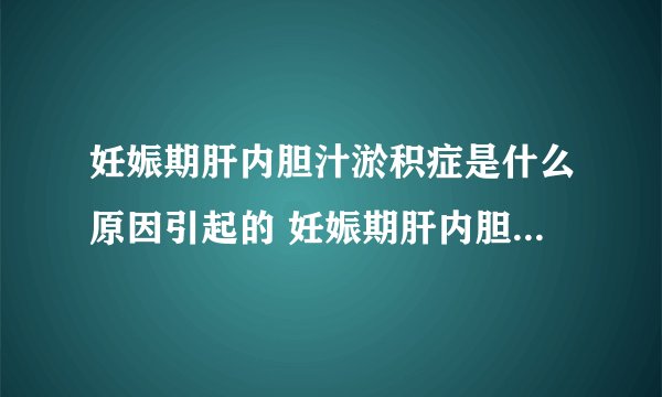 妊娠期肝内胆汁淤积症是什么原因引起的 妊娠期肝内胆汁淤积症如何治疗