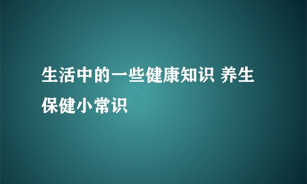 生活中的一些健康知识 养生保健小常识