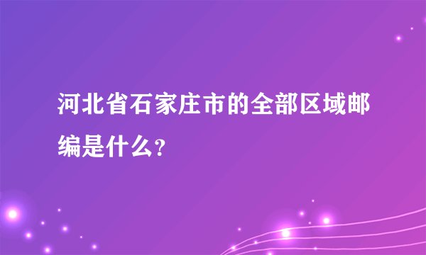 河北省石家庄市的全部区域邮编是什么？
