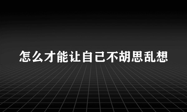 怎么才能让自己不胡思乱想