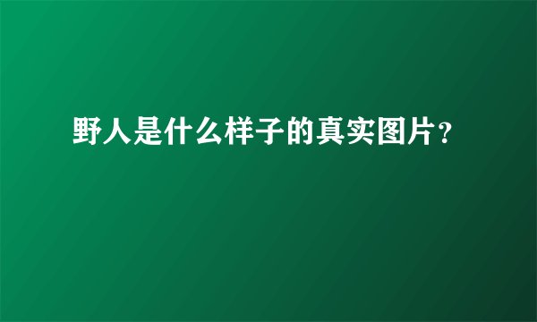 野人是什么样子的真实图片？