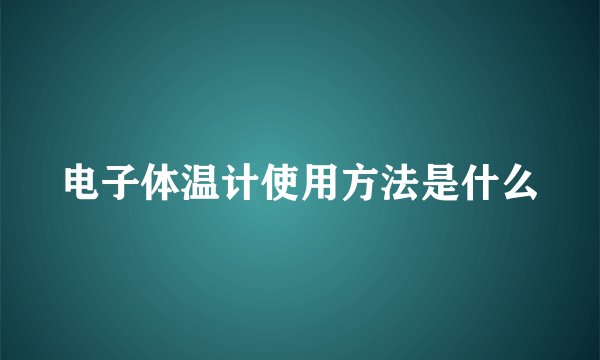 电子体温计使用方法是什么