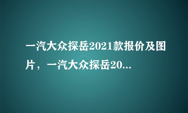 一汽大众探岳2021款报价及图片，一汽大众探岳2021款价格