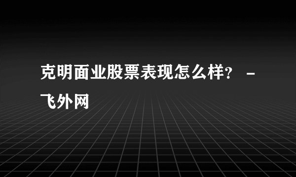 克明面业股票表现怎么样？ - 飞外网