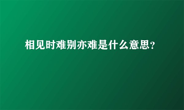 相见时难别亦难是什么意思？