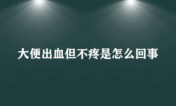 大便出血但不疼是怎么回事