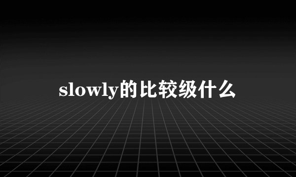 slowly的比较级什么