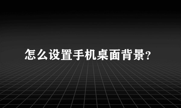 怎么设置手机桌面背景？