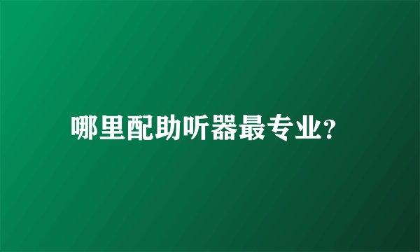 哪里配助听器最专业？