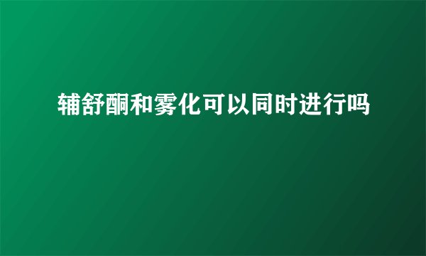 辅舒酮和雾化可以同时进行吗