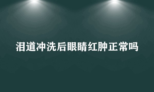 泪道冲洗后眼睛红肿正常吗