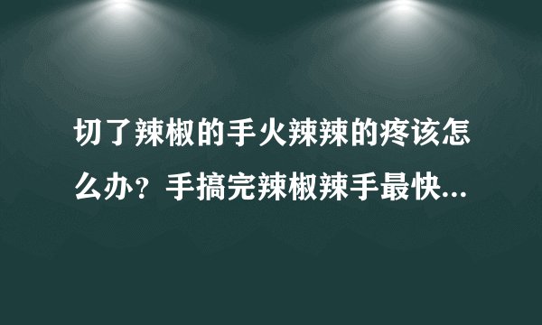 切了辣椒的手火辣辣的疼该怎么办？手搞完辣椒辣手最快解决办法