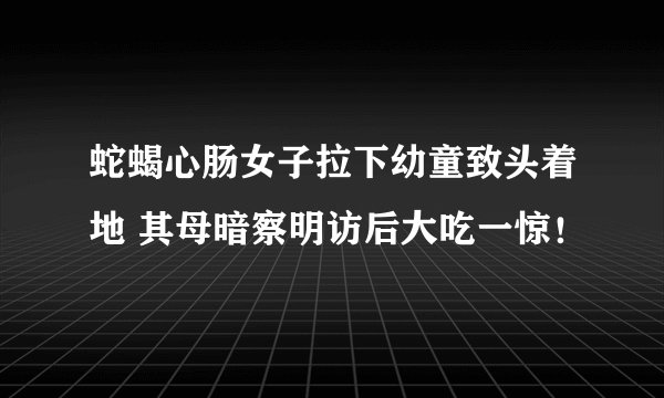 蛇蝎心肠女子拉下幼童致头着地 其母暗察明访后大吃一惊！