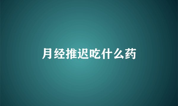 月经推迟吃什么药