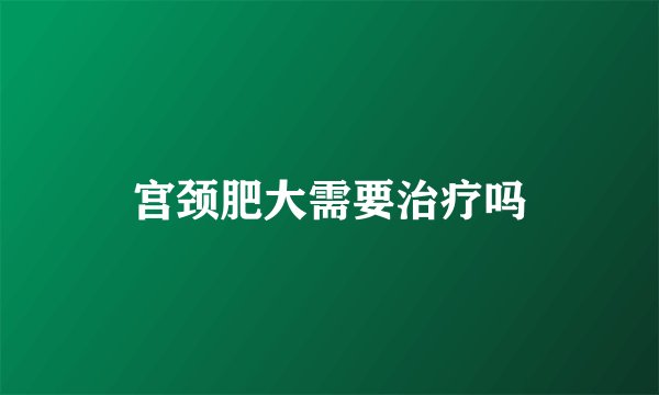 宫颈肥大需要治疗吗