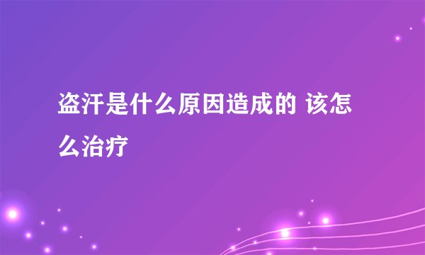 盗汗是什么原因造成的 该怎么治疗