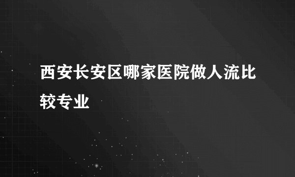 西安长安区哪家医院做人流比较专业