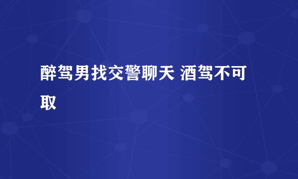 醉驾男找交警聊天 酒驾不可取
