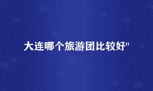 大连哪个旅游团比较好