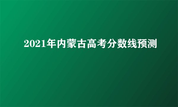 2021年内蒙古高考分数线预测