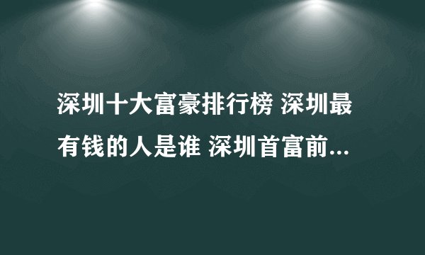深圳十大富豪排行榜 深圳最有钱的人是谁 深圳首富前十名排行榜
