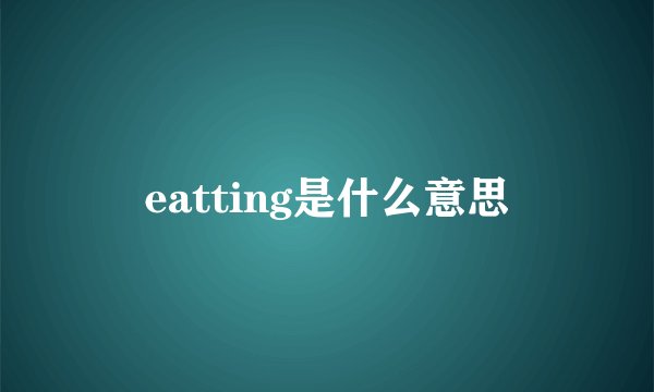 eatting是什么意思