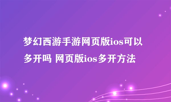 梦幻西游手游网页版ios可以多开吗 网页版ios多开方法