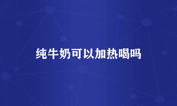 纯牛奶可以加热喝吗