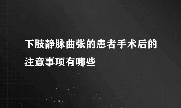 下肢静脉曲张的患者手术后的注意事项有哪些