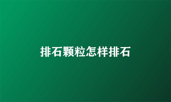 排石颗粒怎样排石
