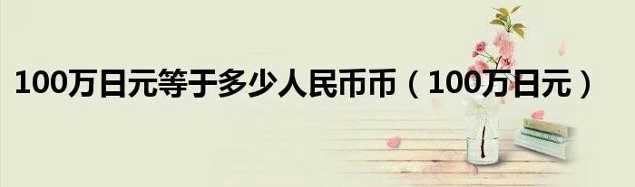 100万日元等于多少人民币币（100万日元）