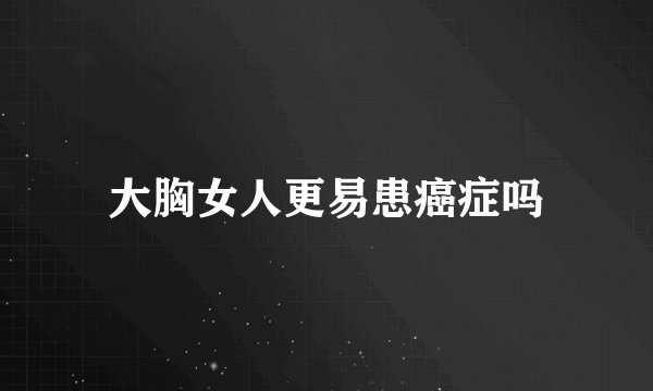 大胸女人更易患癌症吗