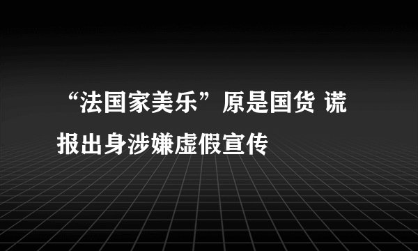“法国家美乐”原是国货 谎报出身涉嫌虚假宣传
