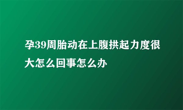 孕39周胎动在上腹拱起力度很大怎么回事怎么办