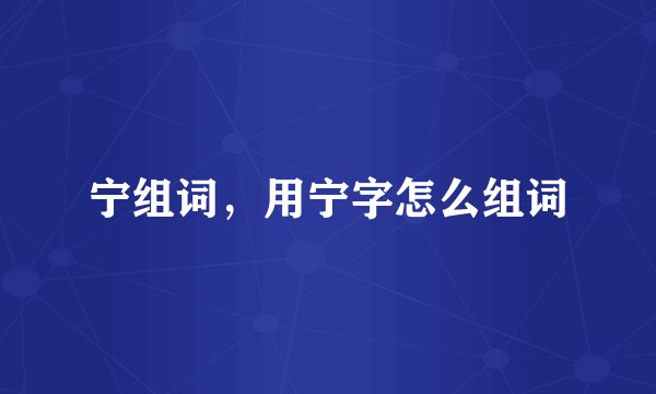 宁组词，用宁字怎么组词