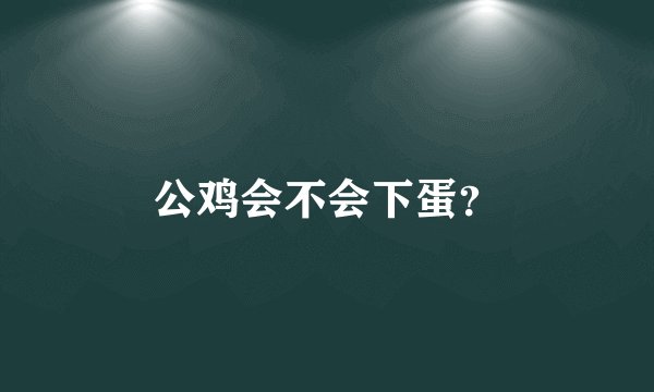 公鸡会不会下蛋？